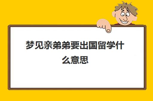 梦见亲弟弟要出国留学什么意思(梦见亲弟是什么预兆)