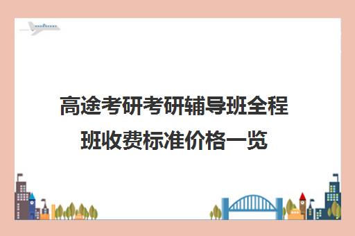 高途考研考研辅导班全程班收费标准价格一览（高途考研口碑怎么样）