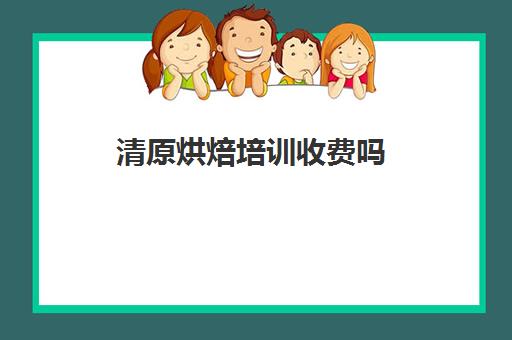 清原烘焙培训收费吗(烘焙培训学校学费多少)