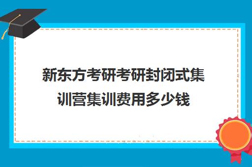 新东方考研考研封闭式集训营集训费用多少钱（新东方考研收费标准）