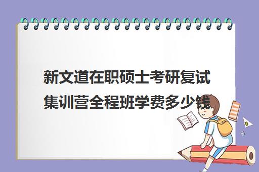 新文道在职硕士考研复试集训营全程班学费多少钱（在职考研学费一年多少）