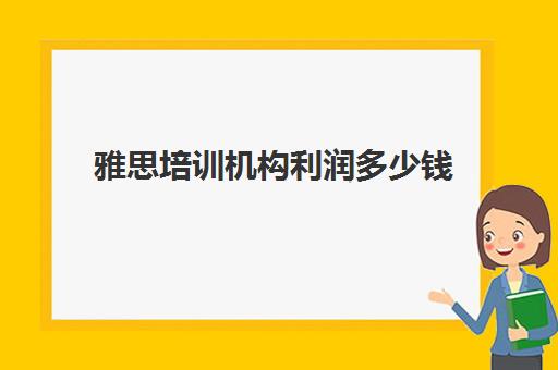 雅思培训机构利润多少钱(一般雅思培训班费用多少钱)