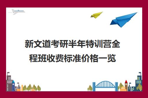 新文道考研半年特训营全程班收费标准价格一览（杭州新文道考研集训营地）