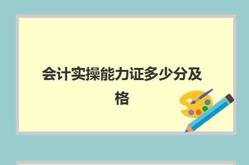 会计实操能力证多少分及格(会计考试初级多少分合格)