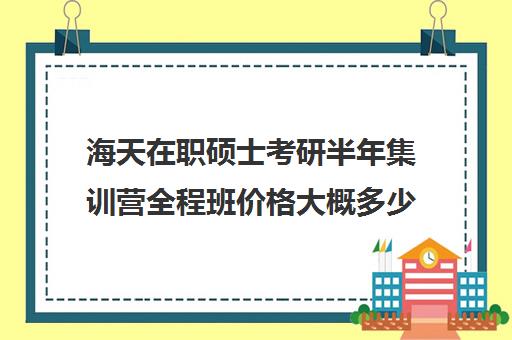 海天在职硕士考研半年集训营全程班价格大概多少钱（花钱就能上的在职研究生）