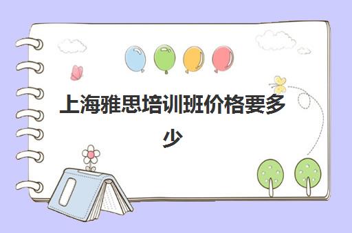 上海雅思培训班价格要多少(雅思培训班学费一般多少)