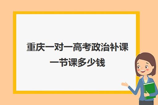 重庆一对一高考政治补课一节课多少钱(重庆高中一对一辅导收费标准)