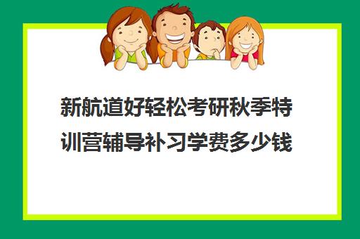 新航道好轻松考研秋季特训营辅导补习学费多少钱