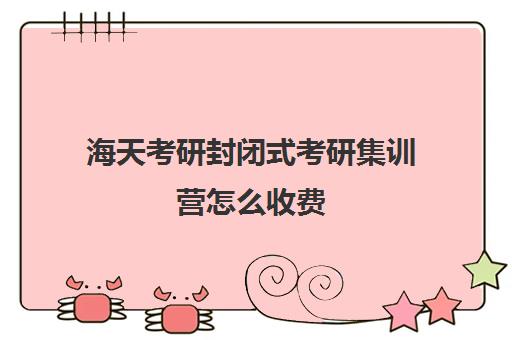 海天考研封闭式考研集训营怎么收费（新东方考研集训营怎么样）