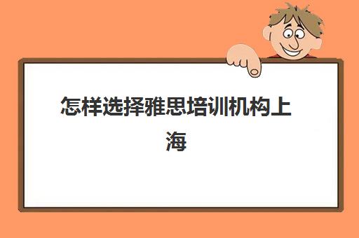 怎样选择雅思培训机构上海(上海雅思培训班费用一般是多少)