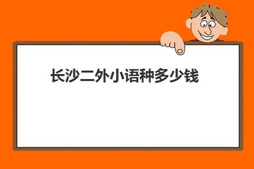 长沙二外小语种多少钱(长沙海际线二外怎么样)