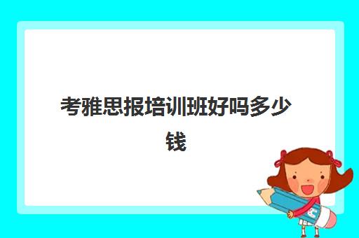 考雅思报培训班好吗多少钱(六级飘过考雅思要报班吗)