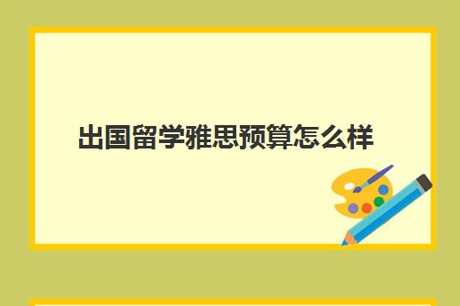 出国留学雅思预算怎么样(留学雅思报名费一般多少钱)