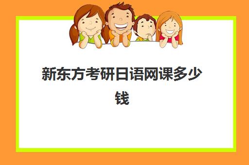 新东方考研日语网课多少钱(新东方考研怎么样啊)