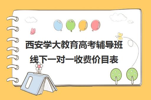 西安学大教育高考辅导班线下一对一收费价目表（西安学大教育收费标准）