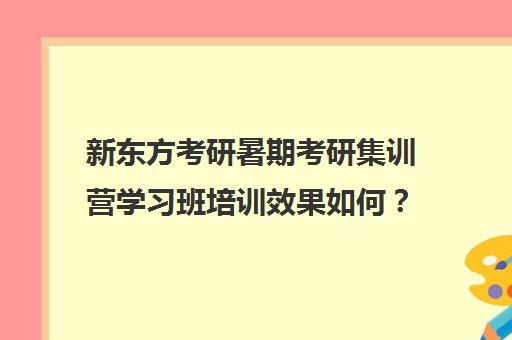 新东方考研暑期考研集训营学习班培训效果如何？靠谱吗