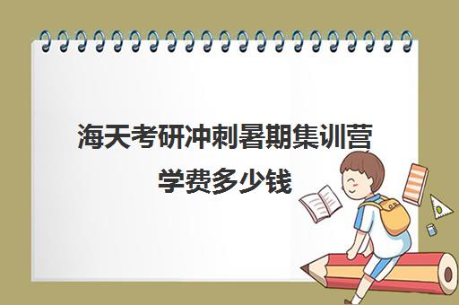 海天考研冲刺暑期集训营学费多少钱（哈尔滨海天高学费多少）