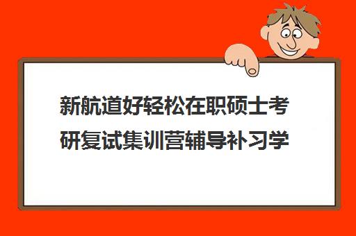 新航道好轻松在职硕士考研复试集训营辅导补习学费多少钱