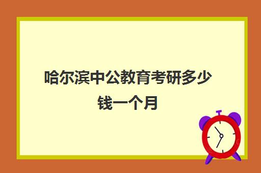 哈尔滨中公教育考研多少钱一个月(哈尔滨哪个公考机构好)