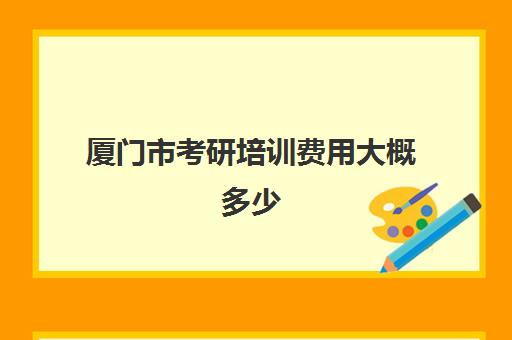 厦门市考研培训费用大概多少(厦门大学研究生学费一览表)