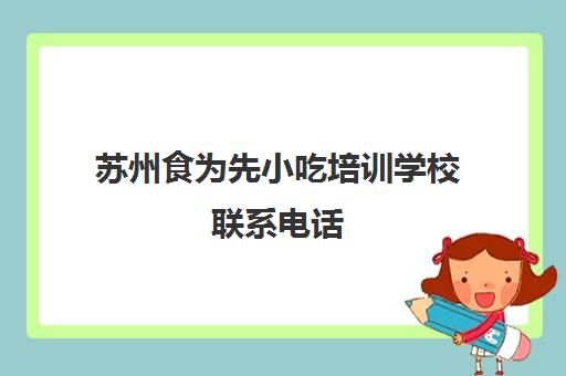 苏州食为先小吃培训学校联系电话(苏州食为先小吃培训地址)