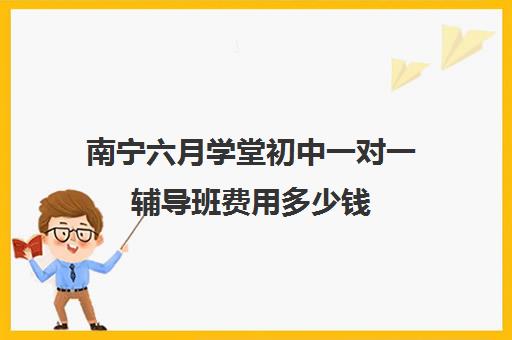 南宁六月学堂初中一对一辅导班费用多少钱（初中一对一收费标准）