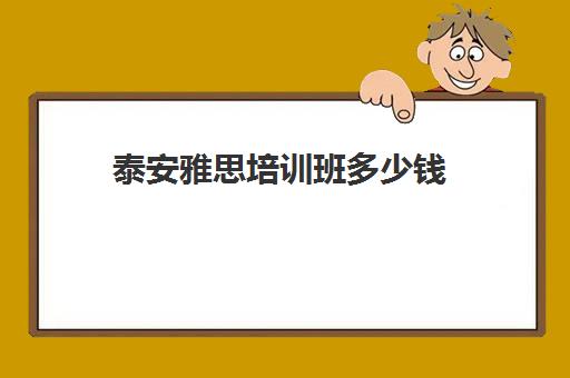 泰安雅思培训班多少钱(雅思班一年学费多少钱)