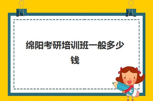 绵阳考研培训班一般多少钱(绵阳电脑培训速成班)