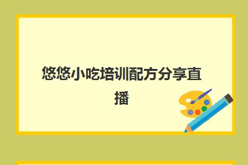 悠悠小吃培训配方分享直播(悠悠香小吃培训价目表)