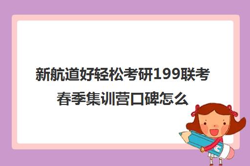 新航道好轻松考研199联考春季集训营口碑怎么样？（新航道考研机构）