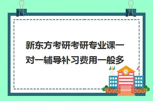 新东方考研考研专业课一对一辅导补习费用一般多少钱