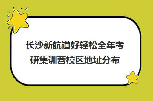 长沙新航道好轻松全年考研集训营校区地址分布（南京新航道哪个校区好）