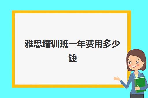 雅思培训班一年费用多少钱(学雅思的费用一般为多少呢)