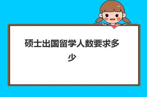 硕士出国留学人数要求多少(2024出国留学)