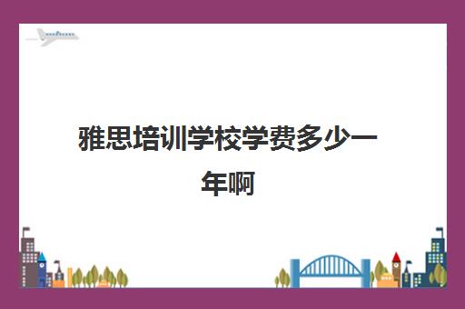 雅思培训学校学费多少一年啊(雅思学费一年大概多少)