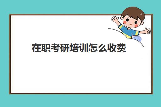 在职考研培训怎么收费(在职研究生报考费用多少)