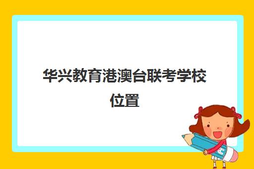 华兴教育港澳台联考学校位置(港澳台联考招生办电话)