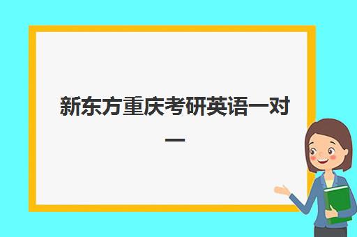 新东方重庆考研英语一对一(考研一对一英语辅导)