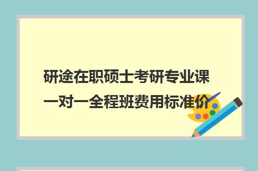 研途在职硕士考研专业课一对一全程班费用标准价格表（在职研究生考试培训哪个机构更好）