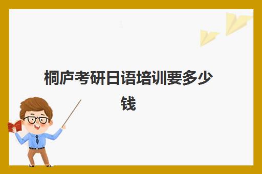 桐庐考研日语培训要多少钱(日本考研一年要多少钱)