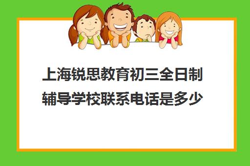 上海锐思教育初三全日制辅导学校联系电话是多少（上海德锐英语培训学校）