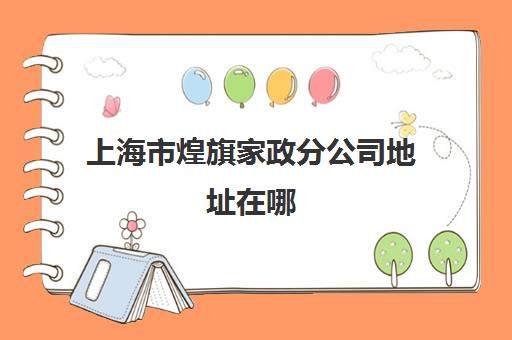 上海市煌旗家政分公司地址在哪(上海家政公司排名前十)