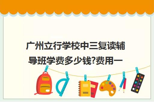 广州立行学校中三复读辅导班学费多少钱?费用一览表(广州3+2学校招生条件是什么)