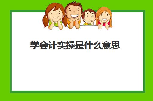 学会计实操是什么意思(会计实务主要学什么)