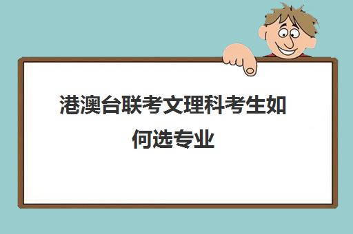 港澳台联考文理科考生如何选专业(港澳台联考理科难还是文科难)