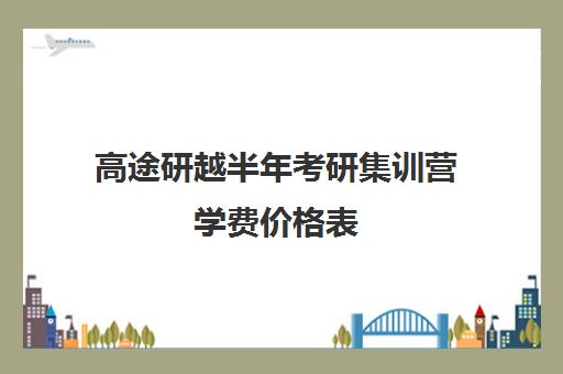 高途研越半年考研集训营学费价格表（高途考研培训用什么资料）