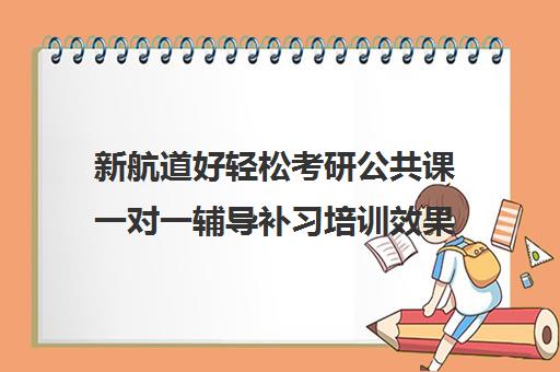 新航道好轻松考研公共课一对一辅导补习培训效果如何？靠谱吗