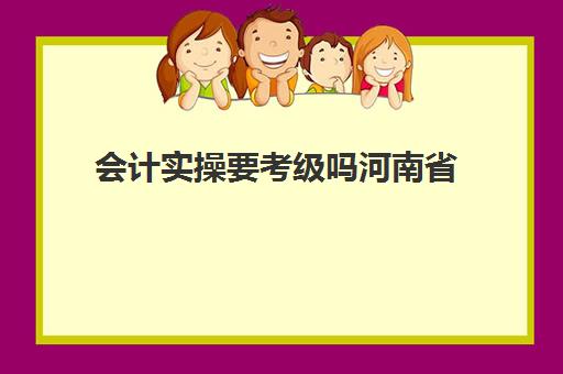 会计实操要考级吗河南省(河南初级会计证需要继续教育吗)