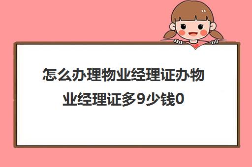 怎么办理物业经理证办物业经理证多9少钱0