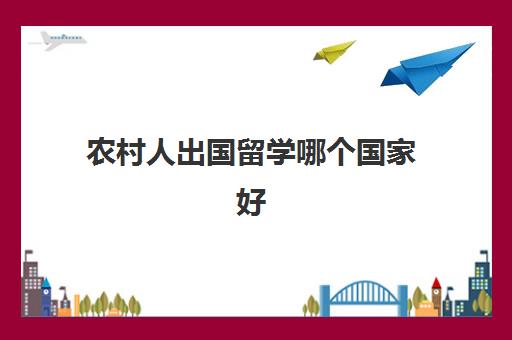 农村人出国留学哪个国家好(最容易留学的国家)